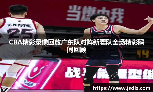 CBA精彩录像回放广东队对阵新疆队全场精彩瞬间回顾