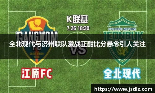 全北现代与济州联队激战正酣比分悬念引人关注